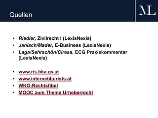 Quellen
• Riedler, Zivilrecht I (LexisNexis)
• Janisch/Mader, E-Business (LexisNexis)
• Laga/Sehrschön/Ciresa, ECG Praxiskommentar
(LexisNexis)
• www.ris.bka.gv.at
• www.internet4jurists.at
• WKO-Rechtsfibel
• MOOC zum Thema Urheberrecht
 
