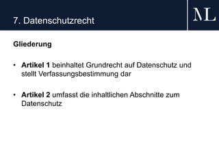 7. Datenschutzrecht
Gliederung
• Artikel 1 beinhaltet Grundrecht auf Datenschutz und
stellt Verfassungsbestimmung dar
• Artikel 2 umfasst die inhaltlichen Abschnitte zum
Datenschutz
 