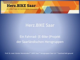 Herz.BIKE Saar
Ein Fahrrad- (E-Bike-)Projekt
der Saarländischen Herzgruppen
Prof. Dr. med. Günter Hennersdorf * ADFC Saar * Herzgruppen Saar e.V. * Saarland lebt gesund
 