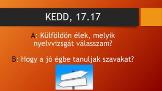 KEDD, 17.17
A: Külföldön élek, melyik
nyelvvizsgát válasszam?
B: Hogy a jó égbe tanuljak szavakat?
 