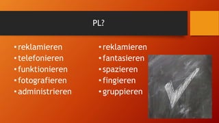 PL?
•reklamieren
•telefonieren
•funktionieren
•fotografieren
•administrieren
•reklamieren
•fantasieren
•spazieren
•fingieren
•gruppieren
 