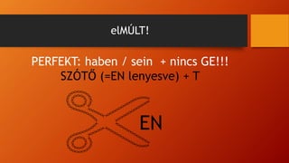 elMÚLT!
PERFEKT: haben / sein + nincs GE!!!
SZÓTŐ (=EN lenyesve) + T
EN
 