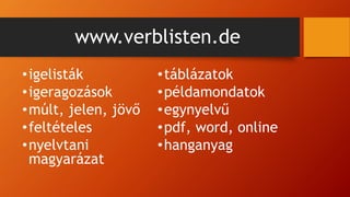 www.verblisten.de
•igelisták
•igeragozások
•múlt, jelen, jövő
•feltételes
•nyelvtani
magyarázat
•táblázatok
•példamondatok
•egynyelvű
•pdf, word, online
•hanganyag
 
