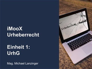 iMooX
Urheberrecht
Einheit 1:
UrhG
Mag. Michael Lanzinger
 