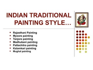 INDIAN TRADITIONAL
  PAINTING STYLE…
   Rajasthani Painting
   Mysore painting
   Tanjore painting
   Madhubani painting
   Pattachitra painting
   Kalamkari painting
   Mughal painting
 
