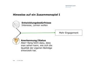 Folie
Hinweise auf ein Zusammenspiel I
Entwicklungsbedürfnisse
Interesse, Lernen wollen
Anerkennung/Status
Aber! Rang führt dazu, dass
man sehen kann, wie sich die
Qualität der eigenen Beiträge
entwickelt hat.
Mehr Engagement
17, 26.01.2016
 
