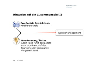 Folie
Hinweise auf ein Zusammenspiel II
Anerkennung/Status
Aber! Rang führt dazu, dass
man prominent auf der
Startseite der Community
vorgestellt wird.
Weniger Engagement
Pro-Soziale Bedürfnisse.
Hilfsbereitschaft
18, 26.01.2016
 