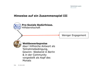 Folie
Hinweise auf ein Zusammenspiel III
Wettbewerbspreise
Aber! Hilfreiche Antwort als
Teilnahmebedingung,
Gewinn: Weekend in Berlin
& in der Community
vorgestellt als Kopf des
Monats
Weniger Engagement
Pro-Soziale Bedürfnisse.
Hilfsbereitschaft
19, 26.01.2016
 