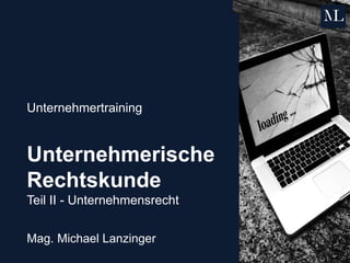 Unternehmertraining
Unternehmerische
Rechtskunde
Teil II - Unternehmensrecht
Mag. Michael Lanzinger
 
