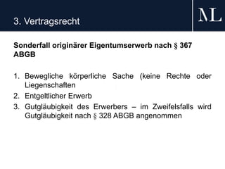 3. Vertragsrecht
Sonderfall originärer Eigentumserwerb nach § 367
ABGB
1. Bewegliche körperliche Sache (keine Rechte oder
Liegenschaften
2. Entgeltlicher Erwerb
3. Gutgläubigkeit des Erwerbers – im Zweifelsfalls wird
Gutgläubigkeit nach § 328 ABGB angenommen
 