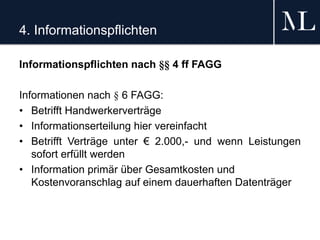 4. Informationspflichten
Informationspflichten nach §§ 4 ff FAGG
Informationen nach § 6 FAGG:
• Betrifft Handwerkerverträge
• Informationserteilung hier vereinfacht
• Betrifft Verträge unter € 2.000,- und wenn Leistungen
sofort erfüllt werden
• Information primär über Gesamtkosten und
Kostenvoranschlag auf einem dauerhaften Datenträger
 