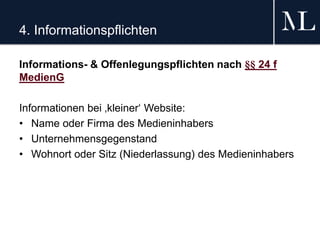 4. Informationspflichten
Informations- & Offenlegungspflichten nach §§ 24 f
MedienG
Informationen bei ‚kleiner‘ Website:
• Name oder Firma des Medieninhabers
• Unternehmensgegenstand
• Wohnort oder Sitz (Niederlassung) des Medieninhabers
 