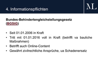 4. Informationspflichten
Bundes-Behindertengleichstellungsgesetz
(BGStG)
• Seit 01.01.2006 in Kraft
• Tritt mit 01.01.2016 voll in Kraft (betrifft va bauliche
Maßnahmen)
• Betrifft auch Online-Content
• Gewährt zivilrechtliche Ansprüche, ua Schadenersatz
 