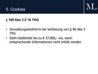 5. Cookies
§ 109 Abs 3 Z 16 TKG
• Verwaltungsstrafnorm bei Verletzung von § 96 Abs 3
TKG
• Sieht Geldstrafe bis zu € 37.000,- vor, wenn
entsprechende Informationen nicht erteilt werden
 