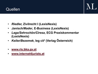 Quellen
• Riedler, Zivilrecht I (LexisNexis)
• Janisch/Mader, E-Business (LexisNexis)
• Laga/Sehrschön/Ciresa, ECG Praxiskommentar
(LexisNexis)
• Keiler/Bezemek, leg cit³ (Verlag Österreich)
• www.ris.bka.gv.at
• www.internet4jurists.at
 