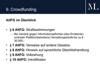 9. Crowdfunding
AltFG im Überblick
• § 6 AltFG: Strafbestimmungen
– Bei Verstoß gegen Informationspflichten (des Emittenten
und/oder Plattformbetreibers) Verwaltungsstrafe bis zu €
30.000,-
• § 7 AltFG: Verweise auf andere Gesetze
• § 8 AltFG: Hinweis auf sprachliche Gleichbehandlung
• § 9 AltFG: Vollziehung
• § 10 AltFG: Inkrafttreten
 