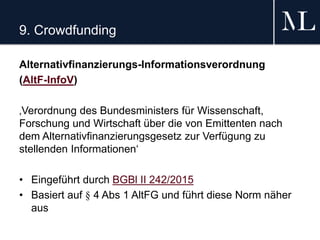 9. Crowdfunding
Alternativfinanzierungs-Informationsverordnung
(AltF-InfoV)
‚Verordnung des Bundesministers für Wissenschaft,
Forschung und Wirtschaft über die von Emittenten nach
dem Alternativfinanzierungsgesetz zur Verfügung zu
stellenden Informationen‘
• Eingeführt durch BGBl II 242/2015
• Basiert auf § 4 Abs 1 AltFG und führt diese Norm näher
aus
 