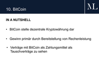 10. BitCoin
IN A NUTSHELL
• BitCoin stelle dezentrale Kryptowährung dar
• Gewinn primär durch Bereitstellung von Rechenleistung
• Verträge mit BitCoin als Zahlungsmittel als
Tauschverträge zu sehen
 