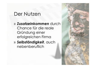 Der Nutzen
» Zusatzeinkommen durch
Chance für die reale
Gründung einer
erfolgreichen Firma
» Selbständigkeit, auch
nebenberuflich
 