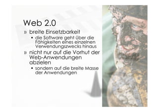 Web 2.0
» breite Einsetzbarkeit
 die Software geht über die
Fähigkeiten eines einzelnen
Verwendungszwecks hinaus
» nicht nur auf die Vorhut der
Web-Anwendungen
abzielen
 sondern auf die breite Masse
der Anwendungen
 