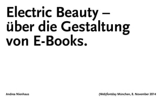 Electric Beauty – 
über die Gestaltung 
von E-Books. 
Andrea Nienhaus (Web)fontday München, 8. November 2014 
 