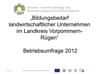 „Bildungsbedarf
   landwirtschaftlicher Unternehmen
      im Landkreis Vorpommern-
                 Rügen“

           Betriebsumfrage 2012


14.12.12   Abschlußpräsentation Projekt Stellwerk   1
 