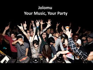 Jolomu	
  	
  
Your	
  Music,	
  Your	
  Party	
  
 