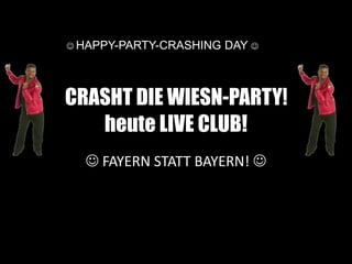  CRASHT DIE WIESN-PARTY! 
heute LIVE CLUB!
 FAYERN STATT BAYERN! 
 HAPPY-PARTY-CRASHING DAY 
 