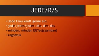 • Jede Frau kauft gerne ein.
• jede/jedes/jeder: die, der, das
• minden, minden EGYes(számban)
• ragozzuk
JEDE/R/S
 