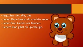 • ragozása: der, die, das
• Jeden Mann kannst du von hier sehen.
• Jeder Frau kaufen wir Blumen.
• Jedem Kind gibst du Spielzeuge.
 
