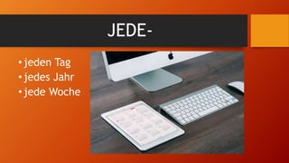 JEDE-
•jeden Tag
•jedes Jahr
•jede Woche
 
