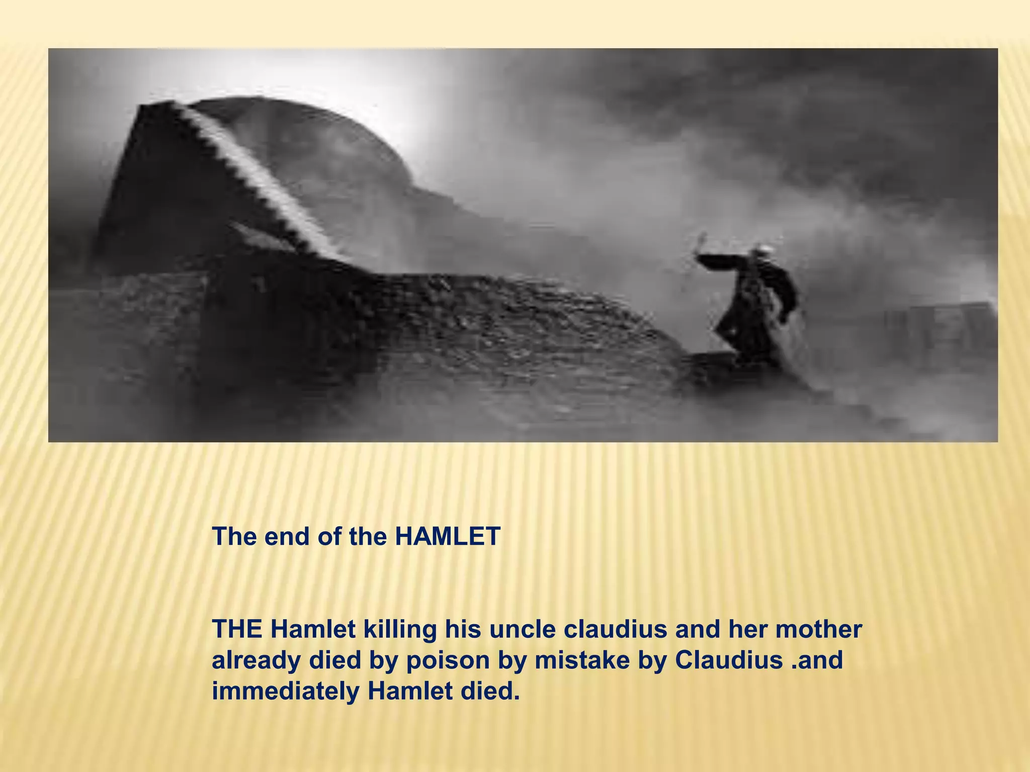 The end of the HAMLET
THE Hamlet killing his uncle claudius and her mother
already died by poison by mistake by Claudius .and
immediately Hamlet died.
 