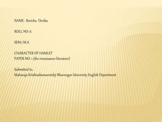 NAME: Boricha Devika
ROLL NO: 6
SEM:1 M.A
CHARACTER OF HAMLET
PAPER NO: 1 (the renaissance literature)
Submitted to,
Maharaja Krishnakumarsinhji Bhavnagar University English Department
 