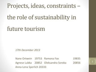 Projects, ideas, constraints –
the role of sustainability in
future tourism
17th December 2013
Nane Ortwein 19753 Ramona Fox 19835
Agnese Lubka 20852 Oleksandra Soroka 20856
Anna-Lena Sperlich 20333
1
 