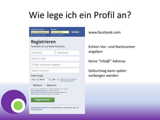 Wie lege ich ein Profil an?
www.facebook.com
Echten Vor- und Nachnamen
angeben
Keine “info@” Adresse
Geburtstag kann später
verborgen werden
 