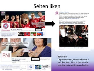 Seiten liken
Bekannte
Organisationen, Unternehmen, P
rodukte liken. Und so immer die
neusten Informationen erhalten.
 