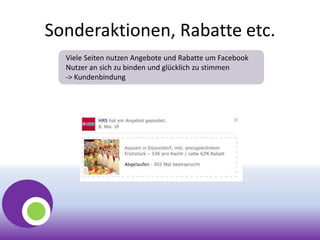 Sonderaktionen, Rabatte etc.
Viele Seiten nutzen Angebote und Rabatte um Facebook
Nutzer an sich zu binden und glücklich zu stimmen
-> Kundenbindung
 