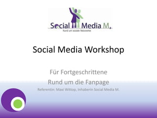 Social Media Workshop
Für Fortgeschrittene
Rund um die Fanpage
Referentin: Maxi Wittop, Inhaberin Social Media M.
 