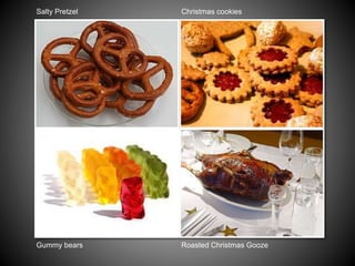 Gummy bears
Salty Pretzel
Roasted Christmas Gooze
Christmas cookies
 