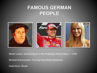 FAMOUS GERMAN
PEOPLE
Martin Luther, seminal figure in the Protestant Reformation, + 1546
Michael Schumacher, Formula One World Champion
Heidi Klum, Model
 