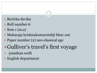  Boricha devika
 Roll number:6
 Sem 1 (m.a)
 Maharaja krishnakumarsinhji bhav.uni
 Paper number (2) neo-classical age
Gulliver’s travel’s first voyage
 jonathan swift
 English department
 