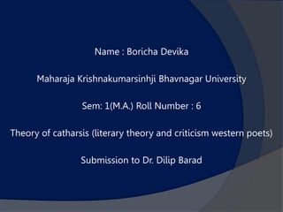 Name : Boricha Devika
Maharaja Krishnakumarsinhji Bhavnagar University
Sem: 1(M.A.) Roll Number : 6
Theory of catharsis (literary theory and criticism western poets)
Submission to Dr. Dilip Barad
 