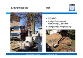 7
Erdwärmesonde Hof
2. Energiemesse in Hirschaid Energie aus der Tiefe
• WICHTIG:
• richtige Planung und
Ausführung: „Leitfaden“
• sachgemäße „Verpressung“
• tiefe Geothermie
 