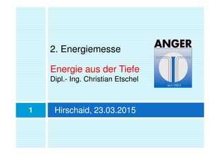 2. Energiemesse
Energie aus der Tiefe
Dipl.- Ing. Christian Etschel
1 Hirschaid, 23.03.2015
 