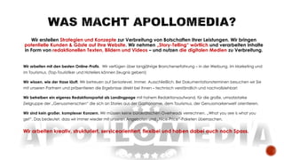 Wir erstellen Strategien und Konzepte zur Verbreitung von Botschaften Ihrer Leistungen. Wir bringen
potentielle Kunden & Gäste auf Ihre Website. Wir nehmen „Story-Telling“ wörtlich und verarbeiten Inhalte
in Form von redaktionellen Texten, Bildern und Videos – und nutzen die digitalen Medien zu Verbreitung.
Wir arbeiten mit den besten Online-Profis. Wir verfügen über langjährige Branchenerfahrung – in der Werbung, im Marketing und
im Tourismus. (Top-Touristiker und Hoteliers können Zeugnis geben!)
Wir wissen, wie der Hase läuft. Wir betreuen auf Seniorlevel. Immer. Ausschließlich. Bei Dokumentationsterminen besuchen wir Sie
mit unseren Partnern und präsentieren die Ergebnisse direkt bei Ihnen – technisch verständlich und nachvollziehbar!
Wir betreiben ein eigenes Redaktionsportal als Landingpage mit hohem Redaktionsaufwand, für die große, umsatzstarke
Zielgruppe der „Genussmenschen“ die sich an Stories aus der Gastronomie, dem Tourismus, der Genussmarkenwelt orientieren.
Wir sind kein großer, komplexer Konzern. Wir müssen keine bürokratischen Overheads verrechnen. „What you see is what you
get“. Das bedeutet, dass wir immer wieder mit unseren Angeboten und „Nice-Price“-Paketen überraschen.
Wir arbeiten kreativ, strukturiert, serviceorientiert, flexibel und haben dabei auch noch Spass.
 
