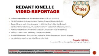  Professionelles redaktionell aufbereitetes Firmen- oder Produktporträt
 Full-HD-Produktion für Anwendung auf Website, Screens, Messen, Großbild,..
 Gesamtlänge je nach Anforderung ca. 2 – 4 Minuten (ca. 2-3 Stunden Drehzeit)
 Storyboard, Dreharbeiten durch prof. Kameramann, ModeratorIn & RedakteureInnen,
 Professionelles Interview, Moderation und/oder „Voice-over“ in der Bearbeitung
 Postproduction, Schnitt, Vertonung / Intro & Off-Sprecher
 Animierte Sequenzen, „Bauchbinden“, animierter Firmen-Vorspann auf Wunsch, Abspann
 Inkl. aller Nutzungsrechte und AKM/Gema-freier Musik
Fixpreis: EUR 780,-
Anreise über 150km und etwaige Übernachtung nach Absprache
VIDEO-REPORTAGE
Imagevideos mit mehreren Kameras und Locations, Aufbau eines Videoblogs oder regelmäßigen Videoproduktionen
auf Anfrage. Wir erstellen Ihnen gerne ein individuelles Angebot: office@apollomedia.at
 