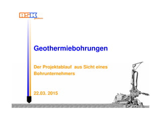 Geothermiebohrungen
Der Projektablauf aus Sicht eines
Bohrunternehmers
22.03. 2015
 