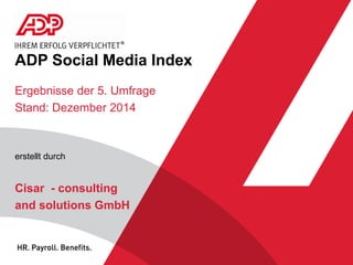 ADP Social Media Index
Ergebnisse der 5. Umfrage
Stand: Dezember 2014
erstellt durch
Cisar - consulting
and solutions GmbH
 
