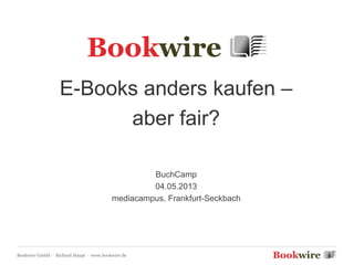 Bookwire GmbH · Richard Haupt · www.bookwire.de
E-Books anders kaufen –
aber fair?
BuchCamp
04.05.2013
mediacampus, Frankfurt-Seckbach
 