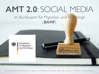 AMT 2.0: SOCIAL MEDIA 
im Bundesamt für Migration und Flüchtlinge 
(BAMF) 
Amt 2.0: Social Media im Bundesamt für Migration und Flüchtlinge | Social Media Night 2014 | #nueww | 16.10.2014 | Christiane Germann 
 